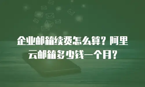 企业邮箱续费怎么算？阿里云邮箱多少钱一个月？