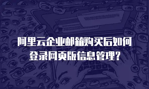 阿里云企业邮箱购买后如何登录网页版信息管理？