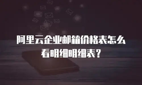 阿里云企业邮箱价格表怎么看明细明细表？