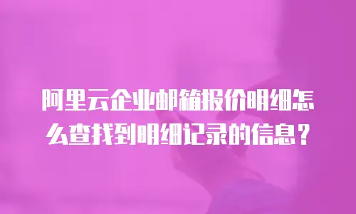 阿里云企业邮箱报价明细怎么查找到明细记录的信息?