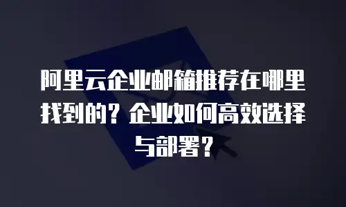 阿里云企业邮箱推荐在哪里找到的？企业如何高效选择与部署？
