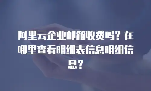 阿里云企业邮箱收费吗？在哪里查看明细表信息明细信息？