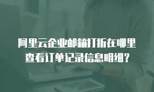 阿里云企业邮箱打折在哪里查看订单记录信息明细？