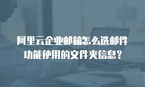 阿里云企业邮箱怎么选邮件功能使用的文件夹信息？