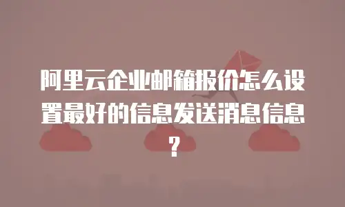 阿里云企业邮箱报价怎么设置最好的信息发送消息信息？