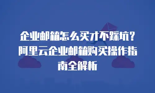 企业邮箱怎么买才不踩坑？阿里云企业邮箱购买操作指南全解析