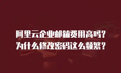 阿里云企业邮箱费用高吗？为什么修改密码这么频繁？