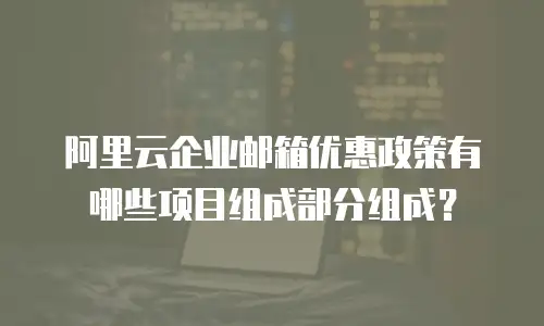 阿里云企业邮箱优惠政策有哪些项目组成部分组成?