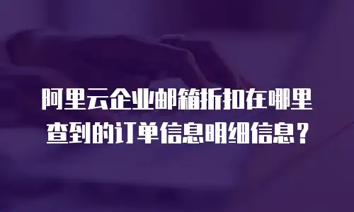 阿里云企业邮箱折扣在哪里查到的订单信息明细信息？