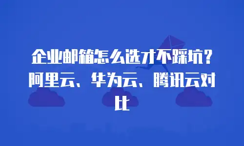 企业邮箱怎么选才不踩坑？阿里云、华为云、腾讯云对比
