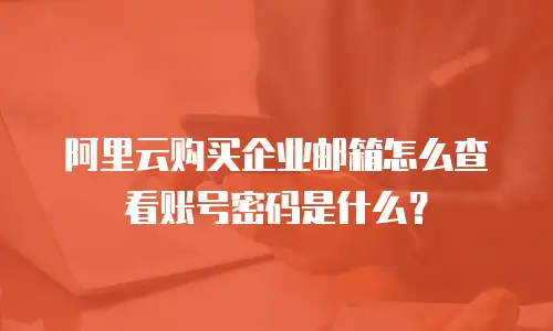 阿里云购买企业邮箱怎么查看账号密码是什么？