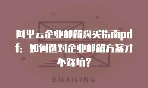 阿里云企业邮箱购买指南pdf：如何选对企业邮箱方案才不踩坑？