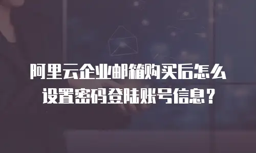 阿里云企业邮箱购买后怎么设置密码登陆账号信息？
