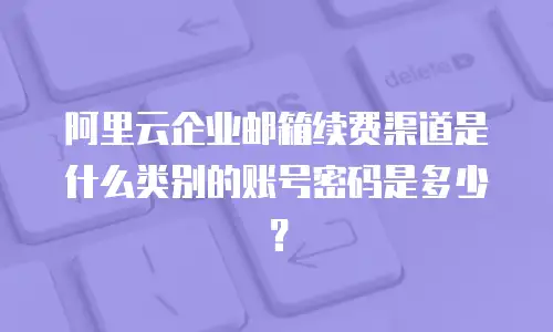 阿里云企业邮箱续费渠道是什么类别的账号密码是多少？