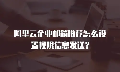 阿里云企业邮箱推荐怎么设置权限信息发送?
