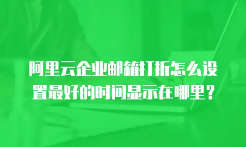 阿里云企业邮箱打折怎么设置最好的时间显示在哪里？