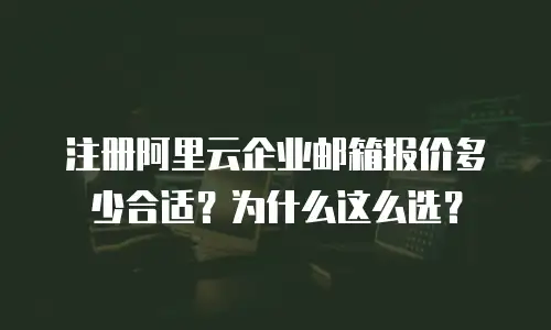 注册阿里云企业邮箱报价多少合适？为什么这么选？