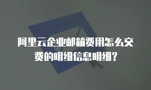 阿里云企业邮箱费用怎么交费的明细信息明细?