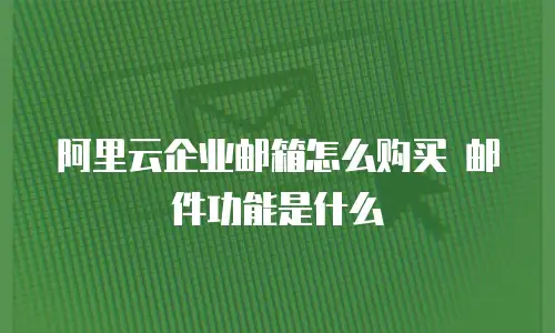 阿里云企业邮箱怎么购买 邮件功能是什么