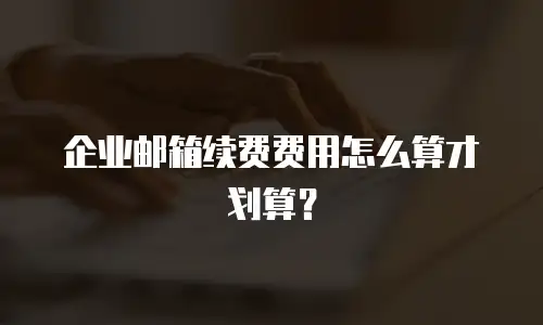 企业邮箱续费费用怎么算才划算？