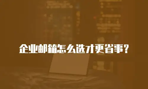 企业邮箱怎么选才更省事？
