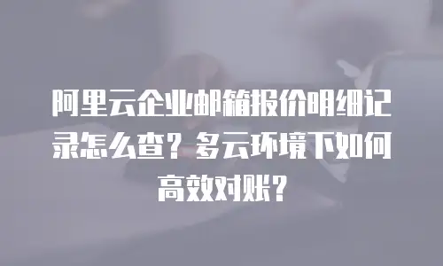 阿里云企业邮箱报价明细记录怎么查？多云环境下如何高效对账？