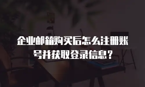 企业邮箱购买后怎么注册账号并获取登录信息？