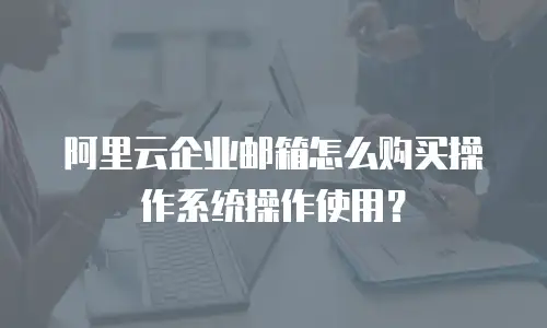 阿里云企业邮箱怎么购买操作系统操作使用?