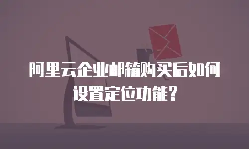 阿里云企业邮箱购买后如何设置定位功能？