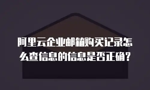 阿里云企业邮箱购买记录怎么查信息的信息是否正确？