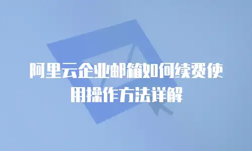 阿里云企业邮箱如何续费使用操作方法详解