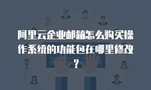 阿里云企业邮箱怎么购买操作系统的功能包在哪里修改？