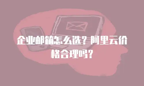 企业邮箱怎么选？阿里云价格合理吗？