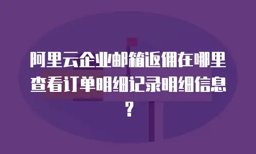 阿里云企业邮箱返佣在哪里查看订单明细记录明细信息?