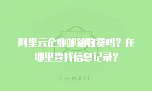 阿里云企业邮箱收费吗？在哪里查找信息记录？