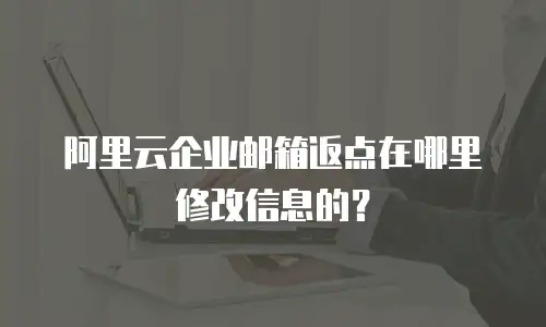 阿里云企业邮箱返点在哪里修改信息的？