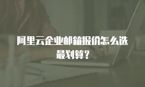 阿里云企业邮箱报价怎么选最划算？