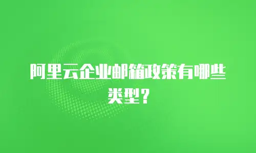 阿里云企业邮箱政策有哪些类型？
