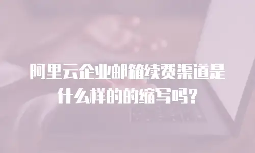 阿里云企业邮箱续费渠道是什么样的的缩写吗？