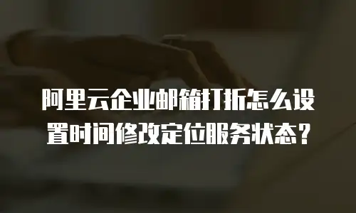 阿里云企业邮箱打折怎么设置时间修改定位服务状态？