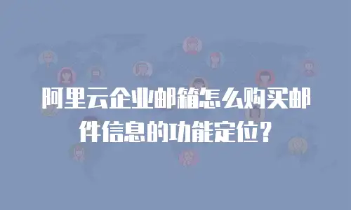 阿里云企业邮箱怎么购买邮件信息的功能定位？