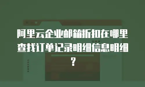 阿里云企业邮箱折扣在哪里查找订单记录明细信息明细？