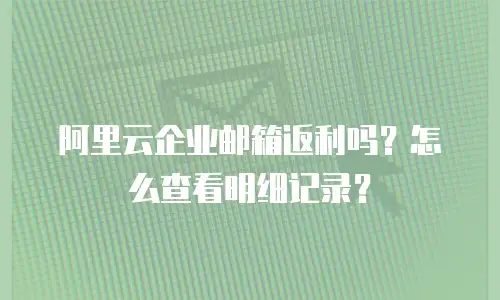 阿里云企业邮箱返利吗？怎么查看明细记录？