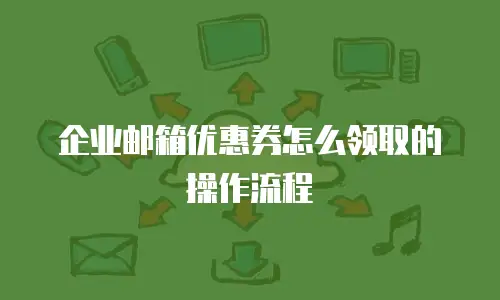 企业邮箱优惠券怎么领取的操作流程