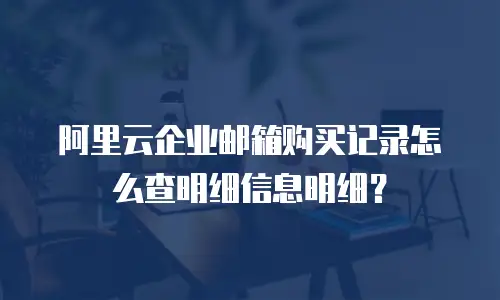 阿里云企业邮箱购买记录怎么查明细信息明细？
