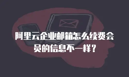阿里云企业邮箱怎么续费会员的信息不一样？