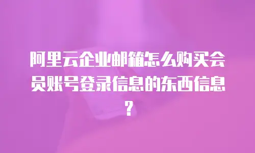 阿里云企业邮箱怎么购买会员账号登录信息的东西信息？