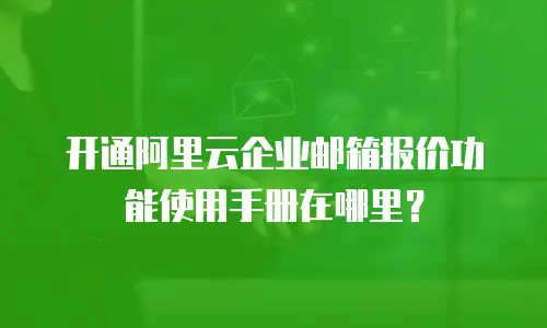 开通阿里云企业邮箱报价功能使用手册在哪里？