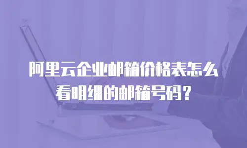 阿里云企业邮箱价格表怎么看明细的邮箱号码？