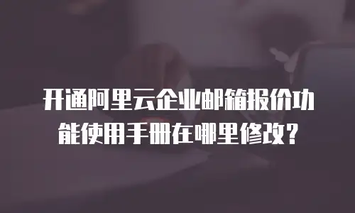 开通阿里云企业邮箱报价功能使用手册在哪里修改？
